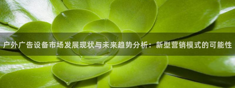 杏宇平台注册登录：户外广告设备市场发展现状与未来趋势分析：新型营销模式的可能性