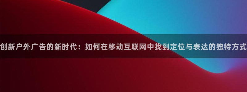 杏宇平台总代理是谁：创新户外广告的新时代：如何在移动互联网中找到定位与表达的独特方式