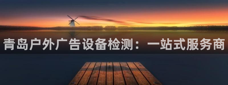 杏宇平台官网注册：青岛户外广告设备检测：一站式服务商
