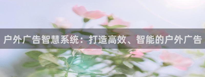 杏宇平台招商电话号码：户外广告智慧系统：打造高效、智能的户外广告
