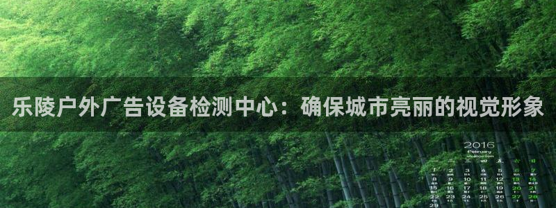 杏宇平台注册地址：乐陵户外广告设备检测中心：确保城市亮丽的视觉形象