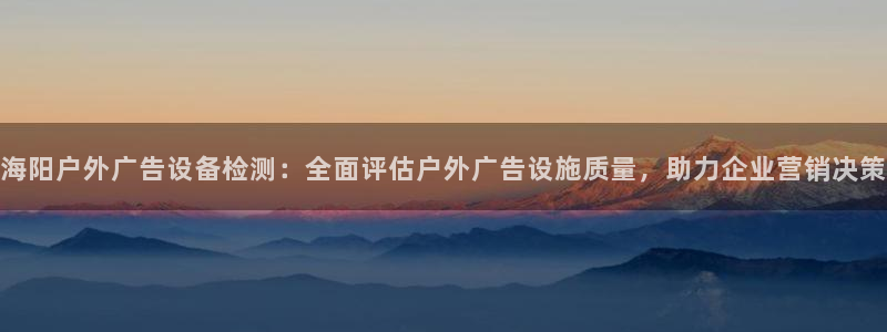 杏宇平台注册地址：海阳户外广告设备检测：全面评估户外广告设施质量，助力企业营销决策
