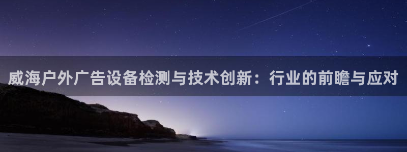 杏宇平台登录步骤图：威海户外广告设备检测与技术创新：行业的前瞻与应对