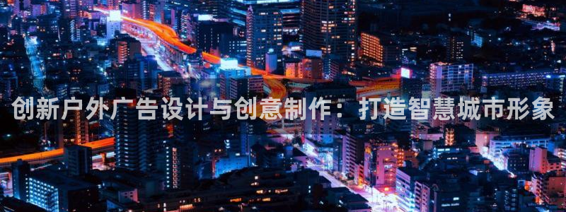杏宇平台开户：创新户外广告设计与创意制作：打造智慧城市形象