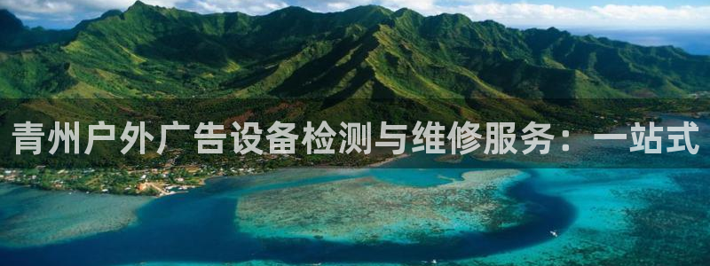 杏宇平台招商电话号码：青州户外广告设备检测与维修服务：一站式