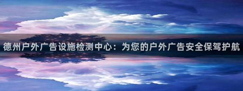 杏宇平台主管：德州户外广告设施检测中心：为您的户外广告安全保驾护航