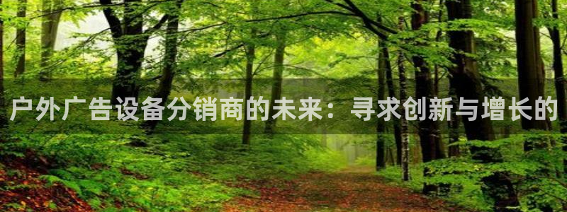 杏宇平台招商怎么样：户外广告设备分销商的