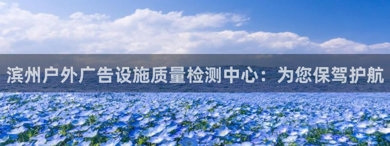 杏宇官方平台官网下载：滨州户外广告设施质量检测中心：为您保驾护航