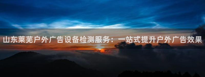 杏宇代理注册：山东莱芜户外广告设备检测服务：一站式提升户外广告效果