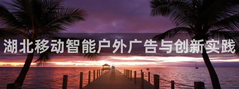 杏宇平台怎么样赚钱：湖北移动智能户外广告与创新实践