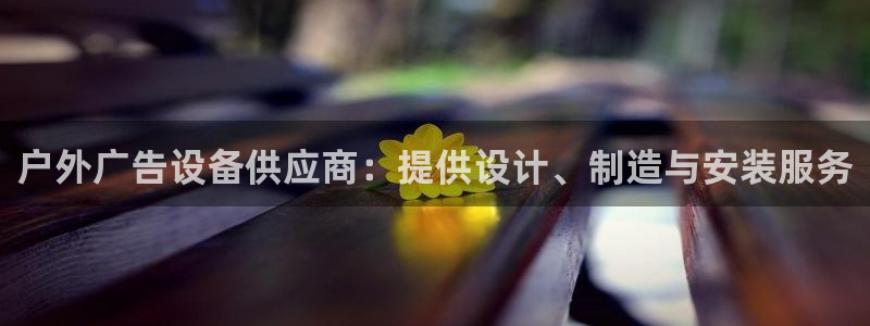 杏宇平台怎么样知乎：户外广告设备供应商：提供设计、制造与安装服务