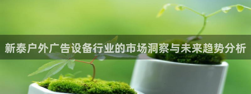 杏宇官方平台官网入口：新泰户外广告设备行业的市场洞察与未来趋势分析