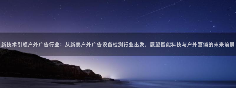 杏宇平台登录步骤：新技术引领户外广告行业：从新泰户外广告设备检测行业出发，展望智能科技与户外营销的未来前景
