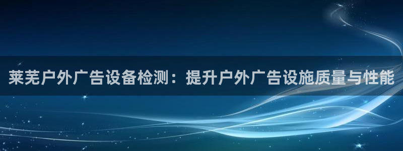 杏宇平台注册登录：莱芜户外广告设备检测：提升户外广告设施质量与性能