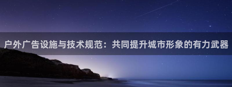 杏宇官方平台官网入口：户外广告设施与技术规范：共同提升城市形象的有力武器