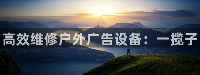 杏宇平台开户：高效维修户外广告设备：一揽子