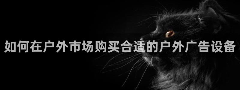 杏宇平台登录方法：如何在户外市场购买合适的户外广告设备
